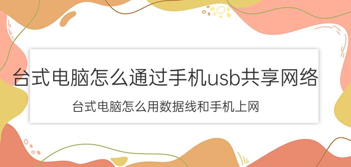 台式电脑怎么通过手机usb共享网络 台式电脑怎么用数据线和手机上网？